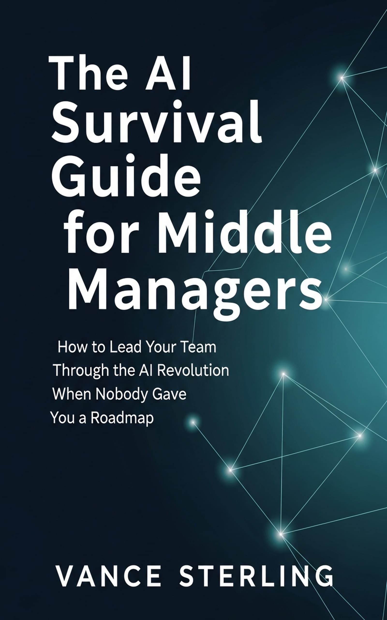 The AI Survival Guide for Middle Managers: How to Lead Your Team Through the AI Revolution When Nobody Gave You a Roadmap